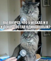 Вы вкурсе что у wiskas и у kitekat состав одинаковый? 