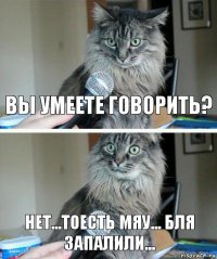 Вы умеете говорить? Нет...тоесть мяу... Бля запалили...