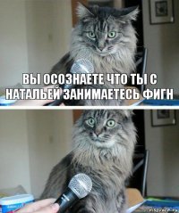 Вы осознаете что ты с Натальей занимаетесь фигн 