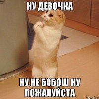 ну девочка ну не бобош ну пожалуйста