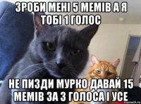 зроби мені 5 мемів а я тобі 1 голос не пизди мурко давай 15 мемів за 3 голоса і усе