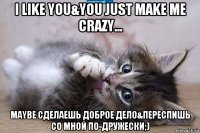 i like you&you just make me crazy... maybe сделаешь доброе дело&переспишь со мной по-дружески;)