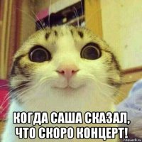  когда саша сказал, что скоро концерт!