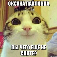 оксана павловна вы чего ещё не спите?