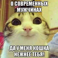 о современных мужчинах да у меня кошка нежнее тебя!