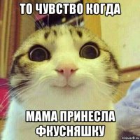 то чувство когда мама принесла фкусняшку