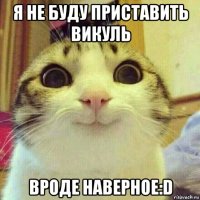 я не буду приставить викуль вроде наверное:d