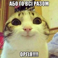 або го всі разом оргія!!!!