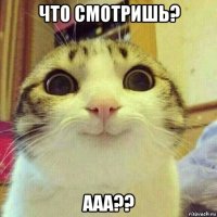 что смотришь? ааа??