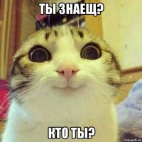 ты знаещ? кто ты?