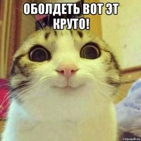 оболдеть вот эт круто! 