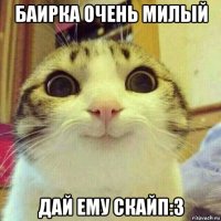 баирка очень милый дай ему скайп:3