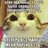 блин, как раньше хорошо было: сидишь одна, тихонечко страдаешь. а теперь все. капец. у меня парень есть...