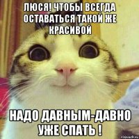 люся! чтобы всегда оставаться такой же красивой надо давным-давно уже спать !