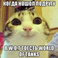 когда ношол подругу в w.o.t тоесть world of tanks