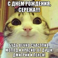 с днем рождения, сережа!!! будь вечно счастлив, молод,и красив! от души, дмитрий и лекси!