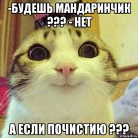 -будешь мандаринчик ??? - нет а если почистию ???