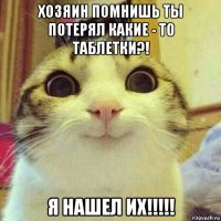 хозяин помнишь ты потерял какие - то таблетки?! я нашел их!!!!!