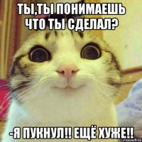 ты,ты понимаешь что ты сделал? -я пукнул!! ещё хуже!!