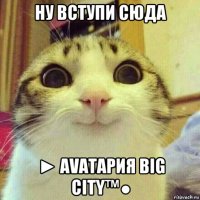 ну вступи сюда ► avataрия вig city™●