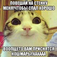 повешай на стенку меня!чтобы спал хорошо воопщето вам приснятся кошмары!хахааа