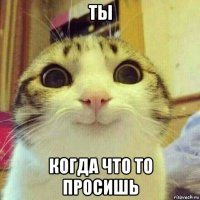 ты когда что то просишь