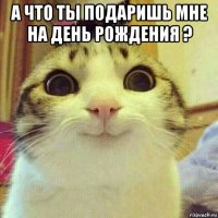 а что ты подаришь мне на день рождения ? 