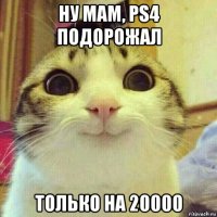 ну мам, ps4 подорожал только на 20000