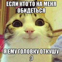 если кто то на меня обидеться я ему головку откушу ;)