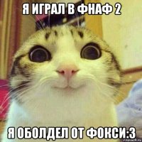 я играл в фнаф 2 я оболдел от фокси:3