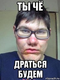 ты чё драться будем