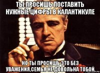 ты просишь поставить нужные цифры в калантикуле но ты просишь это без уважения,семья не довольна тобой