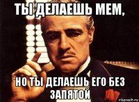 ты делаешь мем, но ты делаешь его без запятой