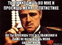 ты приходишь ко мне и просишь меня о статистике но ты просишь это без уважения и даже не называешь меня аналитиком