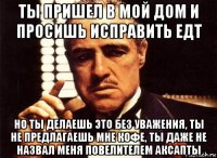 ты пришел в мой дом и просишь исправить едт но ты делаешь это без уважения, ты не предлагаешь мне кофе, ты даже не назвал меня повелителем аксапты