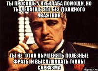 ты просишь у нубклаба помощи, но ты делаешь это без должного уважения ты не готов вычленять полезные фразы и выслуживать тонны сарказма