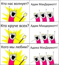 Кто нас волнует? Адам МакДермотт! Кто круче всех? Адам Макдермотт! Кого мы любим? Адама МакДермотт!