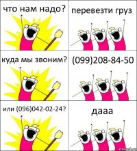 что нам надо? перевезти груз куда мы звоним? (099)208-84-50 или (096)042-02-24? дааа