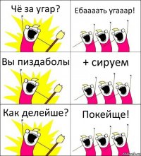 Чё за угар? Ебаааать угааар! Вы пиздаболы + сируем Как делейше? Покейще!