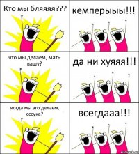 Кто мы бляяяя??? кемперыыы!!! что мы делаем, мать вашу? да ни хуяяя!!! когда мы это делаем, сссука? всегдааа!!!