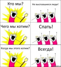 Кто мы? Не выспавшиеся люди! Чего мы хотим? Спать! Когда мы этого хотим? Всегда!