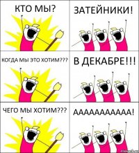 КТО МЫ? ЗАТЕЙНИКИ! КОГДА МЫ ЭТО ХОТИМ??? В ДЕКАБРЕ!!! ЧЕГО МЫ ХОТИМ??? ААААААААААА!