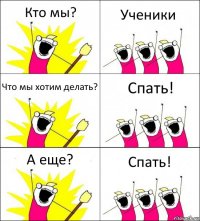 Кто мы? Ученики Что мы хотим делать? Спать! А еще? Спать!