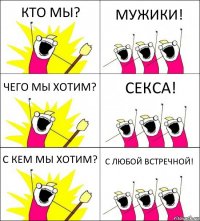 КТО МЫ? МУЖИКИ! ЧЕГО МЫ ХОТИМ? СЕКСА! С КЕМ МЫ ХОТИМ? С ЛЮБОЙ ВСТРЕЧНОЙ!