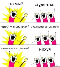 кто мы? студенты! чего мы хотим? экзамены автоматом что мы для этого делаем? нихуя