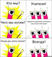 Кто мы? Учителя! Чего мы хотим? Задавать домашку ученикам как можно больше! Когда мы этого хотим? Всегда!