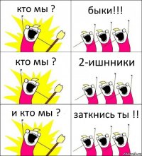 кто мы ? быки!!! кто мы ? 2-ишнники и кто мы ? заткнись ты !!