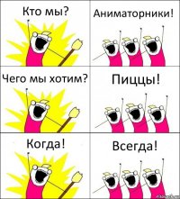 Кто мы? Аниматорники! Чего мы хотим? Пиццы! Когда! Всегда!