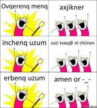 Ovqerenq menq axjikner inchenq uzum suti txeq@ el chlinen erbenq uzum amen or -_-