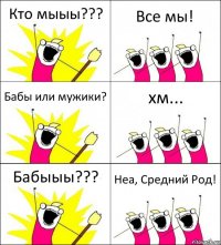 Кто мыыы??? Все мы! Бабы или мужики? хм... Бабыыы??? Неа, Средний Род!